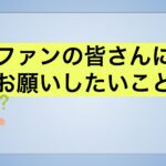 ファンの皆さんにお願いしたいこと